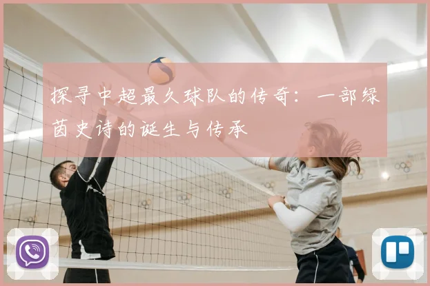 探寻中超最久球队的传奇:一部绿茵史诗的诞生与传承