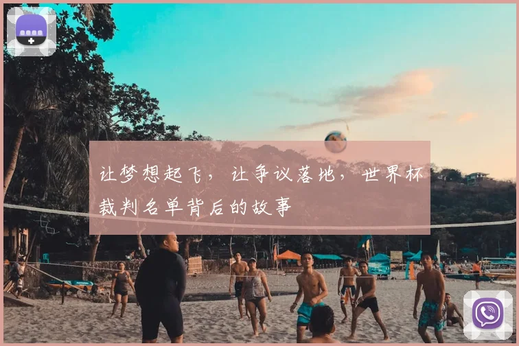 让梦想起飞,让争议落地,世界杯裁判名单背后的故事