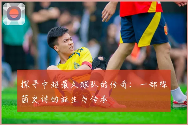 探寻中超最久球队的传奇:一部绿茵史诗的诞生与传承