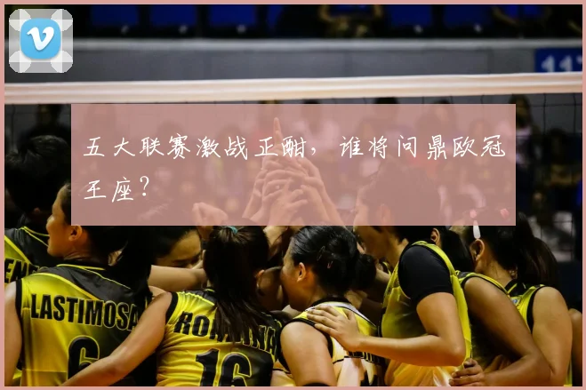 五大联赛激战正酣,谁将问鼎欧冠王座?