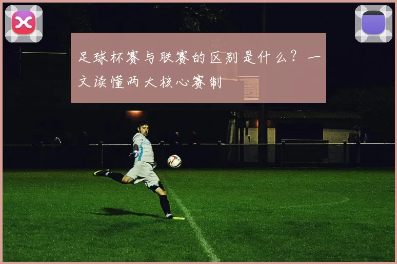 足球杯赛与联赛的区别是什么?一文读懂两大核心赛制