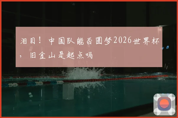 泪目！中国队能否圆梦2026世界杯，旧金山是起点吗