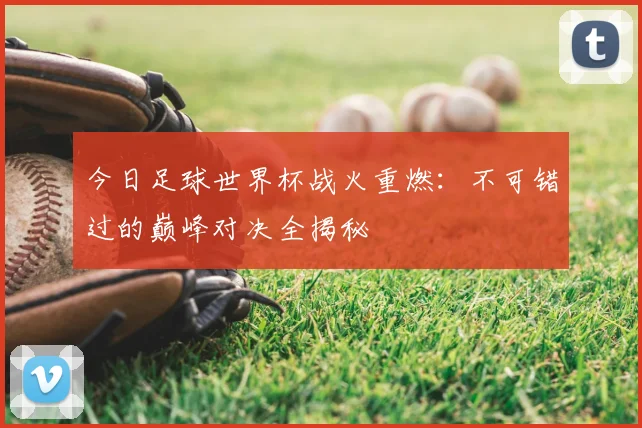 今日足球世界杯战火重燃:不可错过的巅峰对决全揭秘