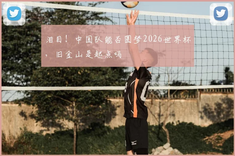 泪目！中国队能否圆梦2026世界杯，旧金山是起点吗