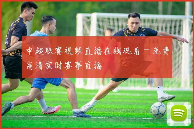 中超联赛视频直播在线观看 - 免费高清实时赛事直播