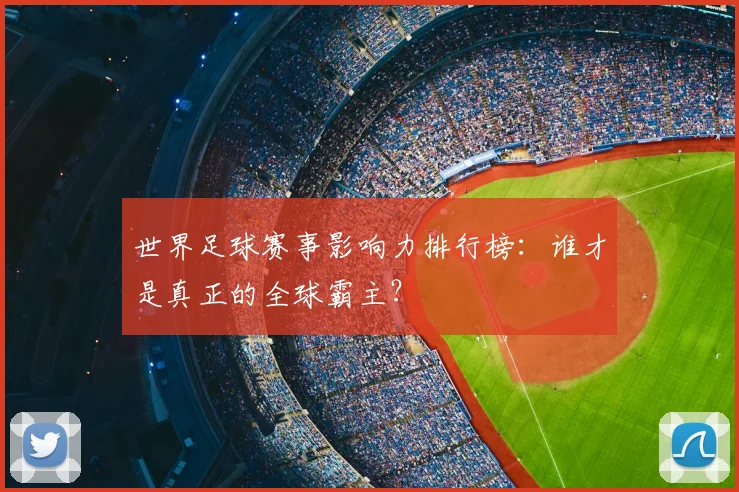 世界足球赛事影响力排行榜:谁才是真正的全球霸主?