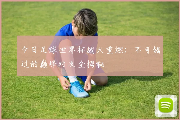 今日足球世界杯战火重燃:不可错过的巅峰对决全揭秘