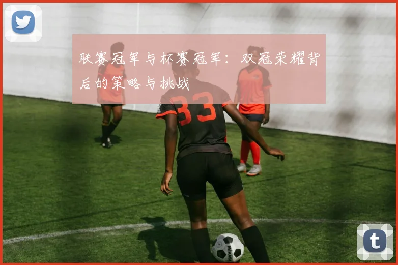 联赛冠军与杯赛冠军:双冠荣耀背后的策略与挑战