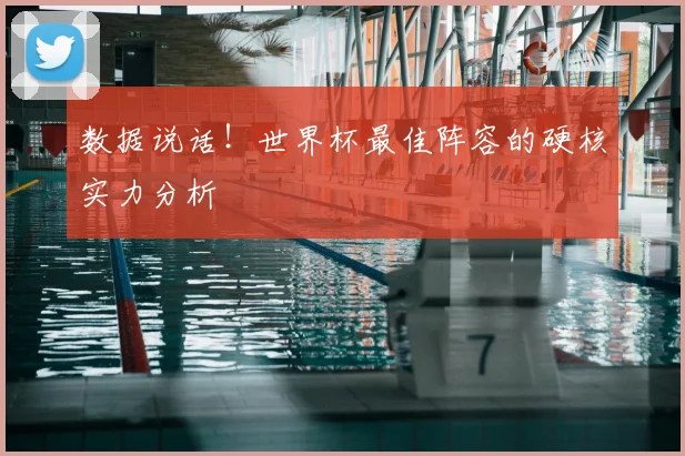 数据说话!世界杯最佳阵容的硬核实力分析